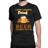 I Don't Always Drink Beer. Oh Wait Yes I Do Classic T-shirt | Artistshot