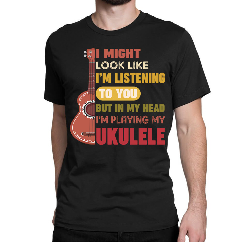 I Might Look Like I'm Listening To You But My Head I'm Playing My Ukul Classic T-shirt by vip.pro123 | Artistshot