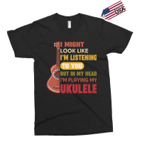 I Might Look Like I'm Listening To You But My Head I'm Playing My Ukul Exclusive T-shirt | Artistshot