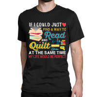 If I Could Just Find A Way To Read And Quilt At The Same Time My Life Classic T-shirt | Artistshot