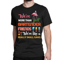 Were More Than Just Bartender Friends We're Like A Really Small Gang Classic T-shirt | Artistshot