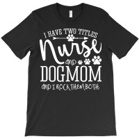 Nurse Gift Idea T  Shirt I've Two Titles Nurse And Dogmom Gift T  Shir T-shirt | Artistshot