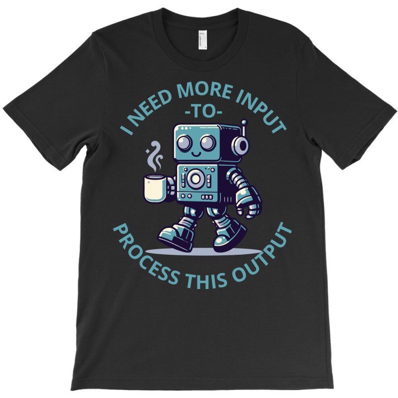 I Need More Input To Process This Output T-shirt | Artistshot