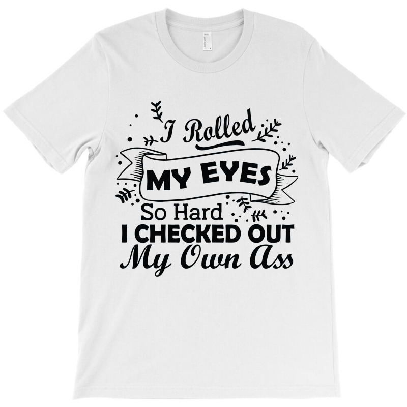 I Rolled My Eyes So Hard I Checked Out My Own Ass Funny T-shirt | Artistshot