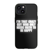 I'm That Crazy Guy Who Only Needs Math To Be Happy Iphone 13 Case | Artistshot