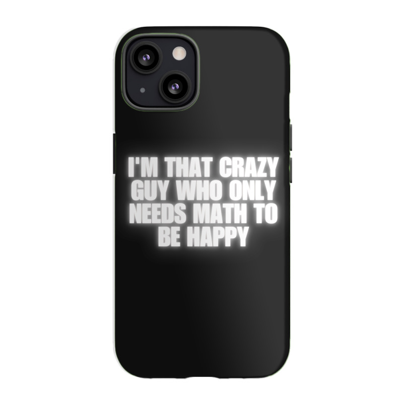 I'm That Crazy Guy Who Only Needs Math To Be Happy Iphone 13 Case | Artistshot