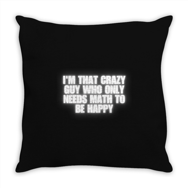 I'm That Crazy Guy Who Only Needs Math To Be Happy Throw Pillow | Artistshot