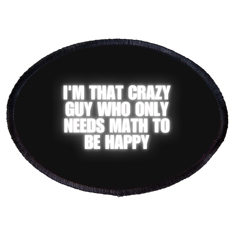 I'm That Crazy Guy Who Only Needs Math To Be Happy Oval Patch | Artistshot