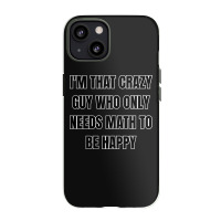 I'm That Crazy Guy Who Only Needs Math To Be Happy Iphone 13 Case | Artistshot