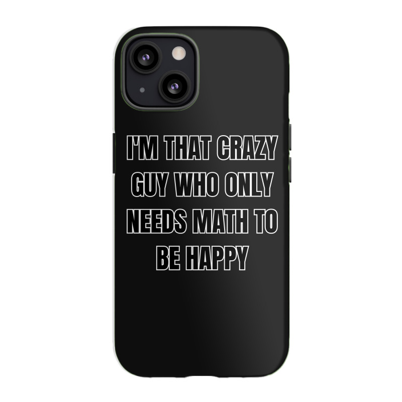 I'm That Crazy Guy Who Only Needs Math To Be Happy Iphone 13 Case | Artistshot