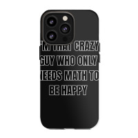 I'm That Crazy Guy Who Only Needs Math To Be Happy Iphone 13 Pro Case | Artistshot