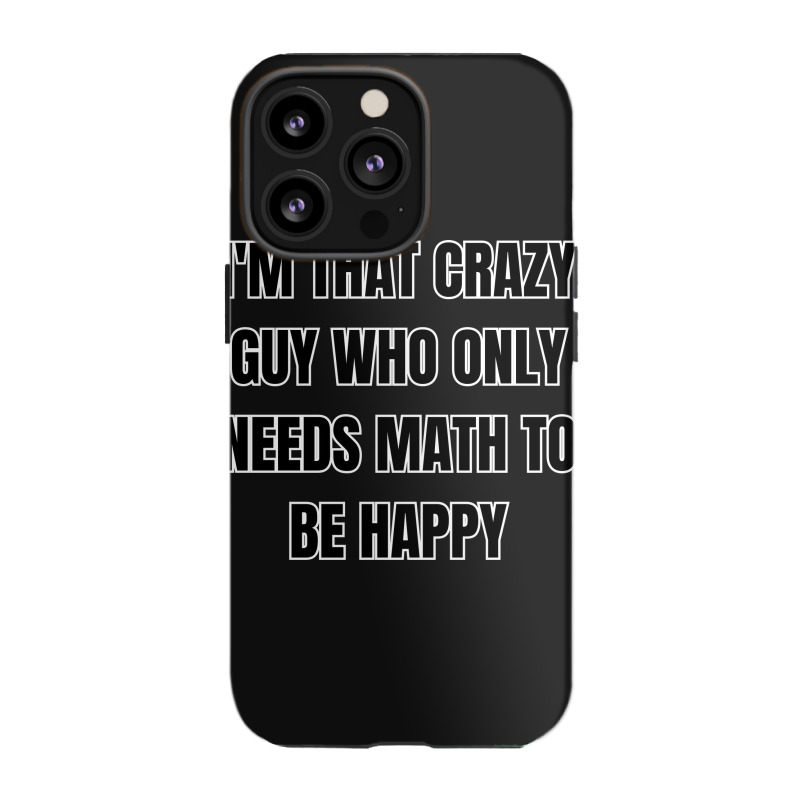 I'm That Crazy Guy Who Only Needs Math To Be Happy Iphone 13 Pro Case | Artistshot