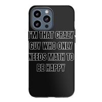 I'm That Crazy Guy Who Only Needs Math To Be Happy Iphone 13 Pro Max Case | Artistshot