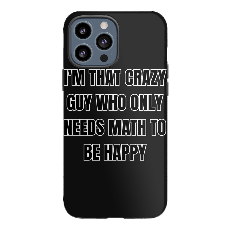 I'm That Crazy Guy Who Only Needs Math To Be Happy Iphone 13 Pro Max Case | Artistshot