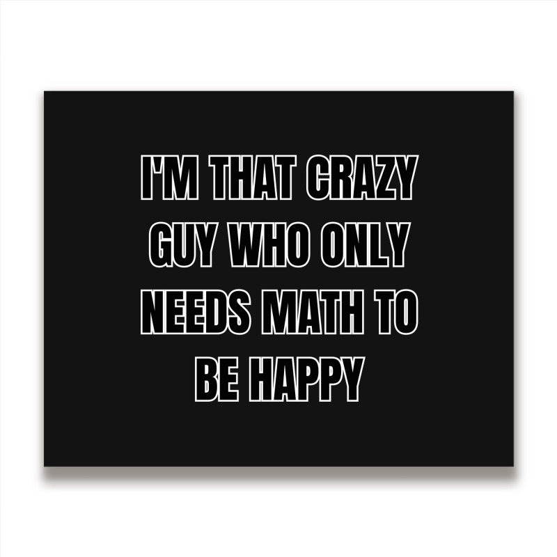 I'm That Crazy Guy Who Only Needs Math To Be Happy Metal Print Horizontal | Artistshot