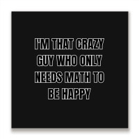 I'm That Crazy Guy Who Only Needs Math To Be Happy Metal Print Square | Artistshot