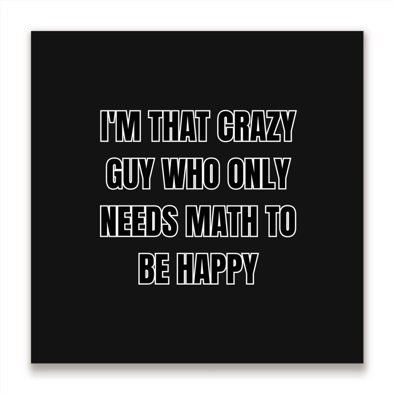 I'm That Crazy Guy Who Only Needs Math To Be Happy Metal Print Square | Artistshot