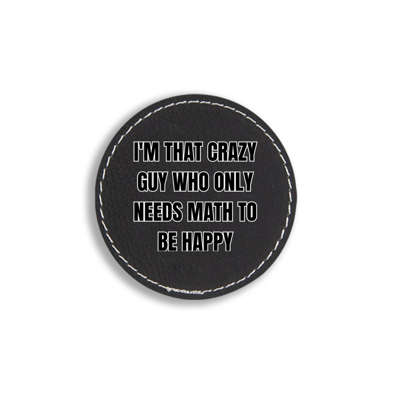 I'm That Crazy Guy Who Only Needs Math To Be Happy Round Leatherette Patch | Artistshot