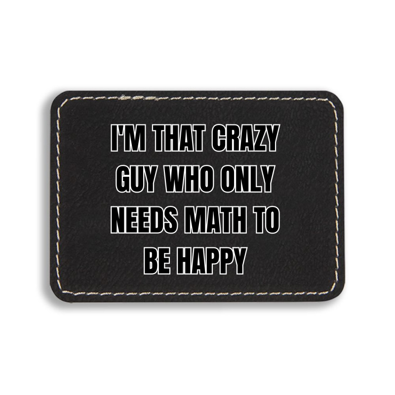 I'm That Crazy Guy Who Only Needs Math To Be Happy Rectangle  Leatherette Patch | Artistshot