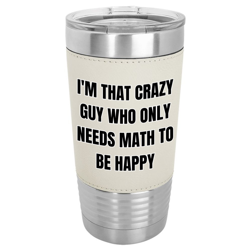 I'm That Crazy Guy Who Only Needs Math To Be Happy Leatherette Tumbler | Artistshot