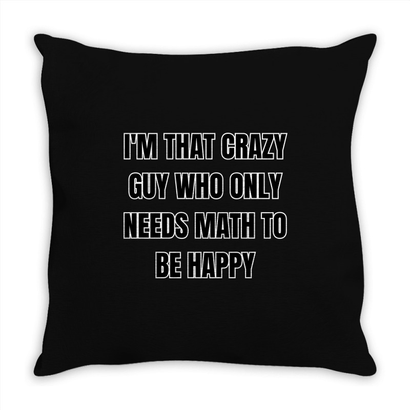 I'm That Crazy Guy Who Only Needs Math To Be Happy Throw Pillow | Artistshot