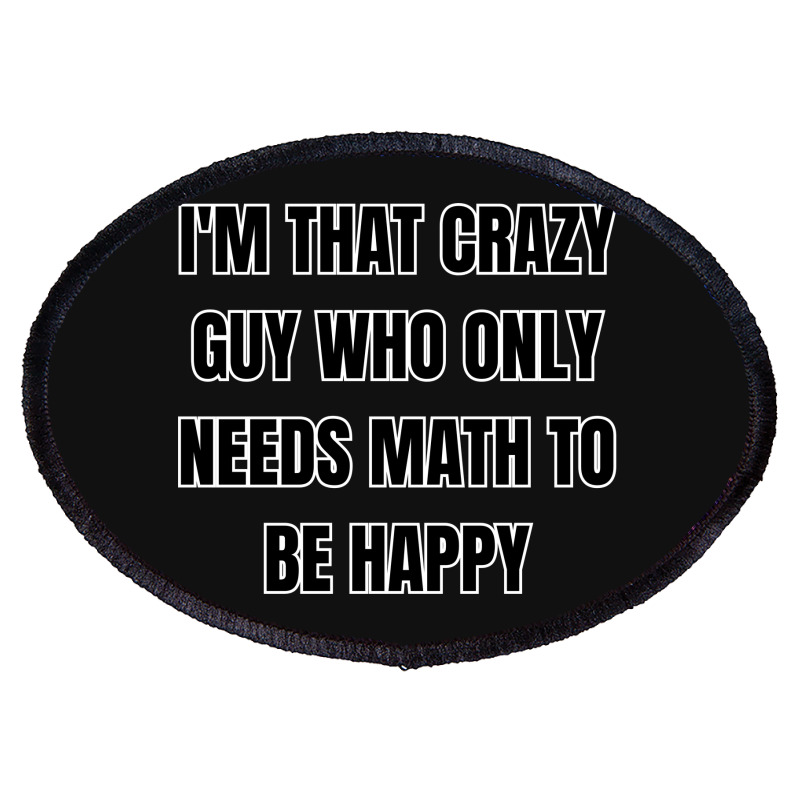 I'm That Crazy Guy Who Only Needs Math To Be Happy Oval Patch | Artistshot