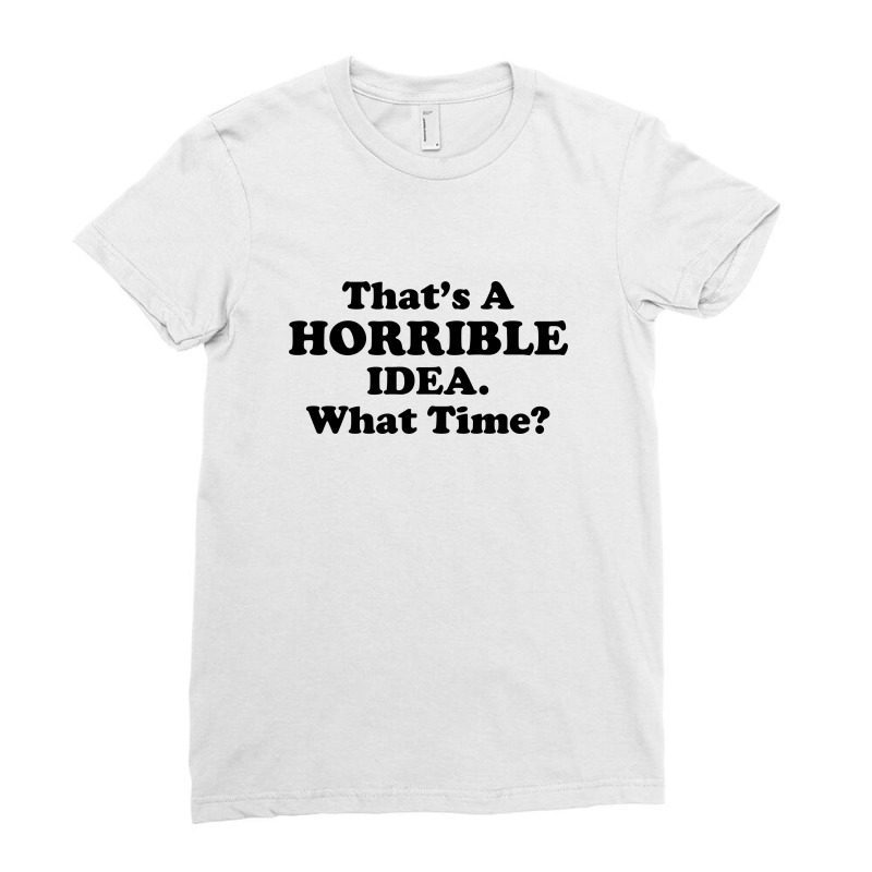 Thats A Horrible Idea Funny What Time Ladies Fitted T-Shirt by NQArtist | Artistshot