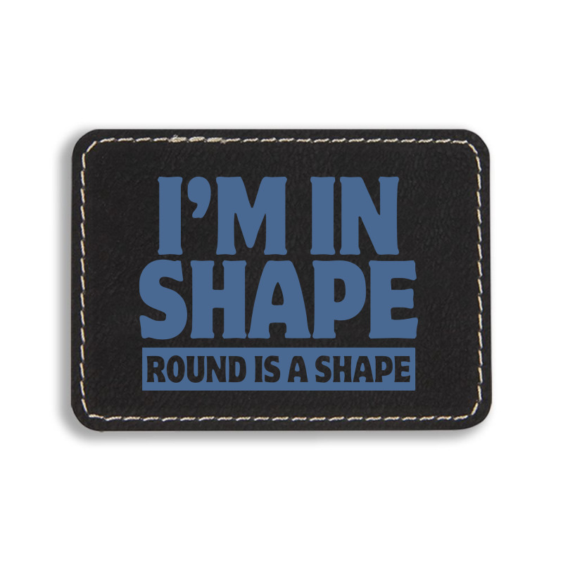 I Am In Shape Round Is A Shape Rectangle  Leatherette Patch | Artistshot