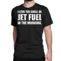 I Love The Smell Of Jet Fuel In The Morning Aviation Humor T Shirt Classic T-shirt | Artistshot