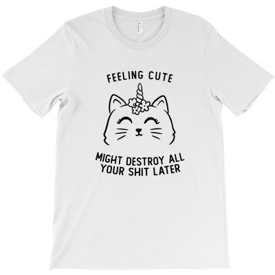 Feeling Cute Might Destroy All Your Shit Later Funny Cute Gift T-shirt Designed By Koalastudio