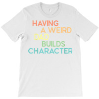 Having A Weird Dad Builds Character Father's Day Gift T Shirt T-shirt | Artistshot