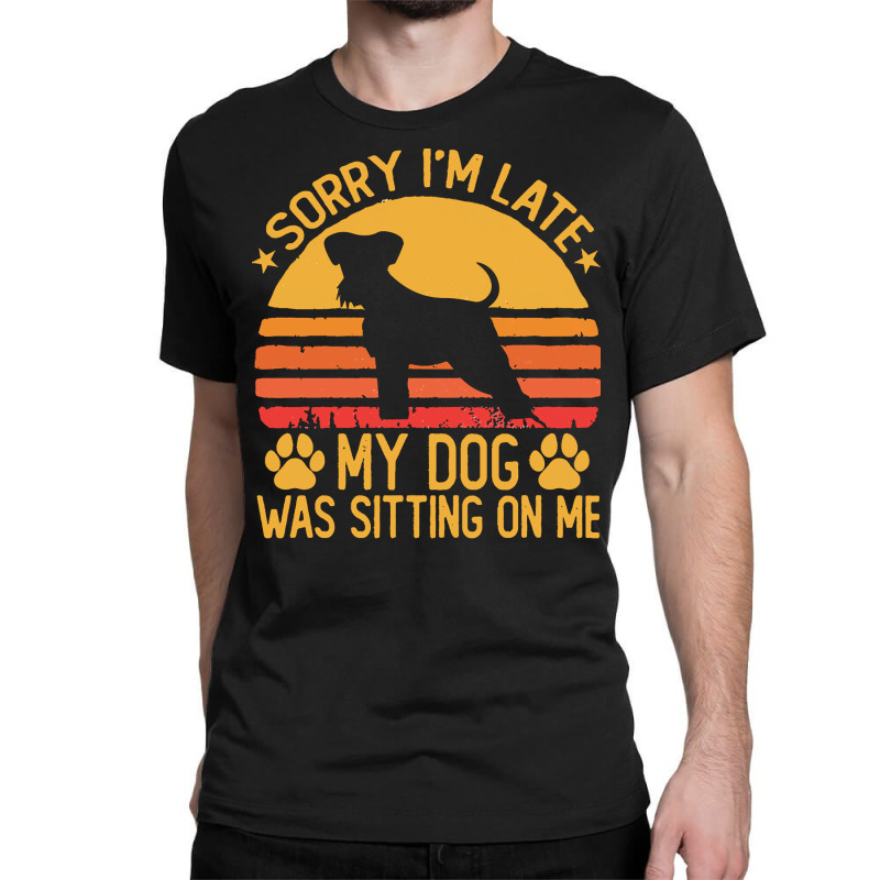 Sorry Im Late My Dog Was Sitting On Me T  Shirt Sorry I'm Late My Dog Classic T-shirt | Artistshot