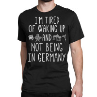 I’m Tired Of Waking Up And Not Being In Germany   German T Shirt Classic T-shirt | Artistshot