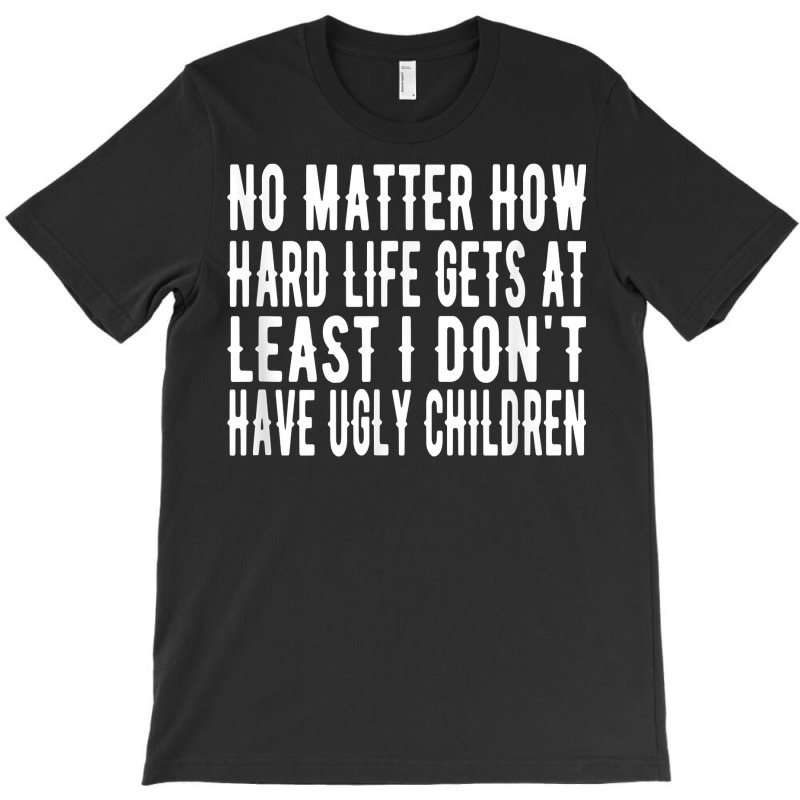 How Hard Life Gets At Least I Dont Have Ugly Children T Shirt T-shirt | Artistshot