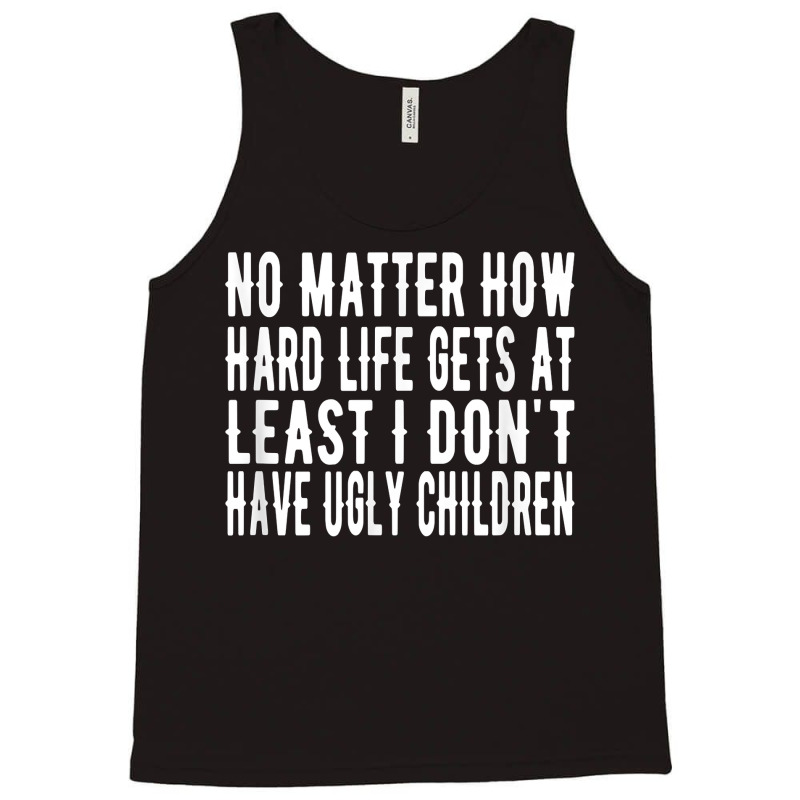 How Hard Life Gets At Least I Dont Have Ugly Children T Shirt Tank Top | Artistshot