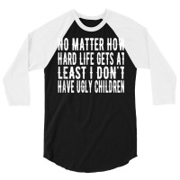 How Hard Life Gets At Least I Dont Have Ugly Children T Shirt 3/4 Sleeve Shirt | Artistshot