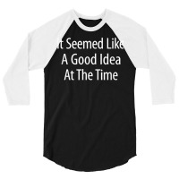 It Seemed Like A Good Idea At The Time   T Shirt 3/4 Sleeve Shirt | Artistshot