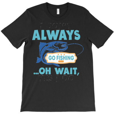 I Dont Always Go Fishing T  Shirt I Don't Always Go Fishing .. Oh Wait T-shirt Designed By Amina Vonrueden