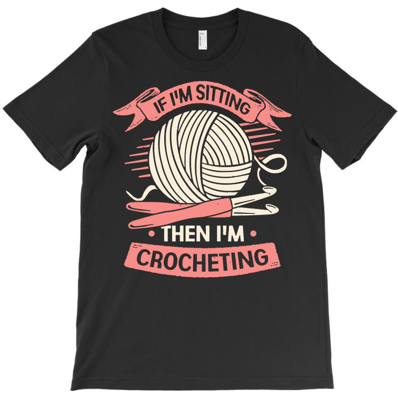 Crocheting T  Shirt If I'm Sitting Then I'm Crocheting Crocheter Gift T-shirt | Artistshot