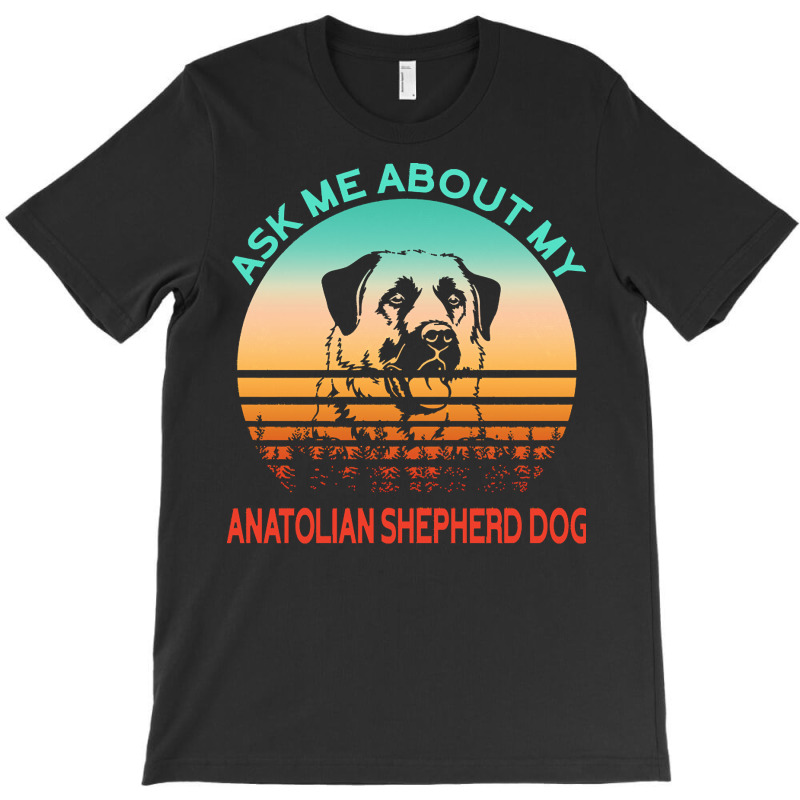 Anatolian Shepherd Dog T  Shirt Ask Me About My Anatolian Shepherd Dog T-shirt | Artistshot