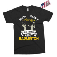 Badminton Lovers T  Shirt Sorry I Wasn't Listening I Was Thinking Abou Exclusive T-shirt | Artistshot