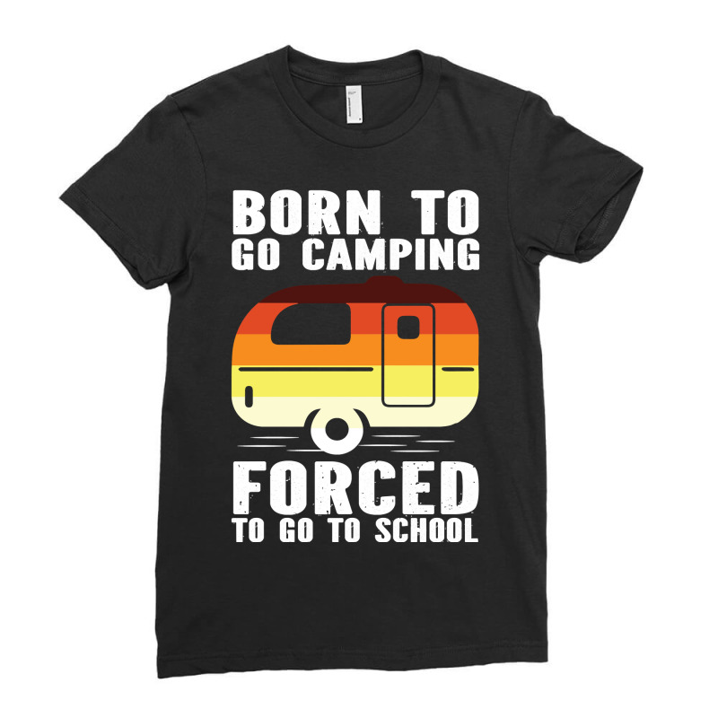 Camp Camping Born To Go Camping Forced To Go To School Camp 2 Camp Cam Ladies Fitted T-Shirt by offensejuggler | Artistshot