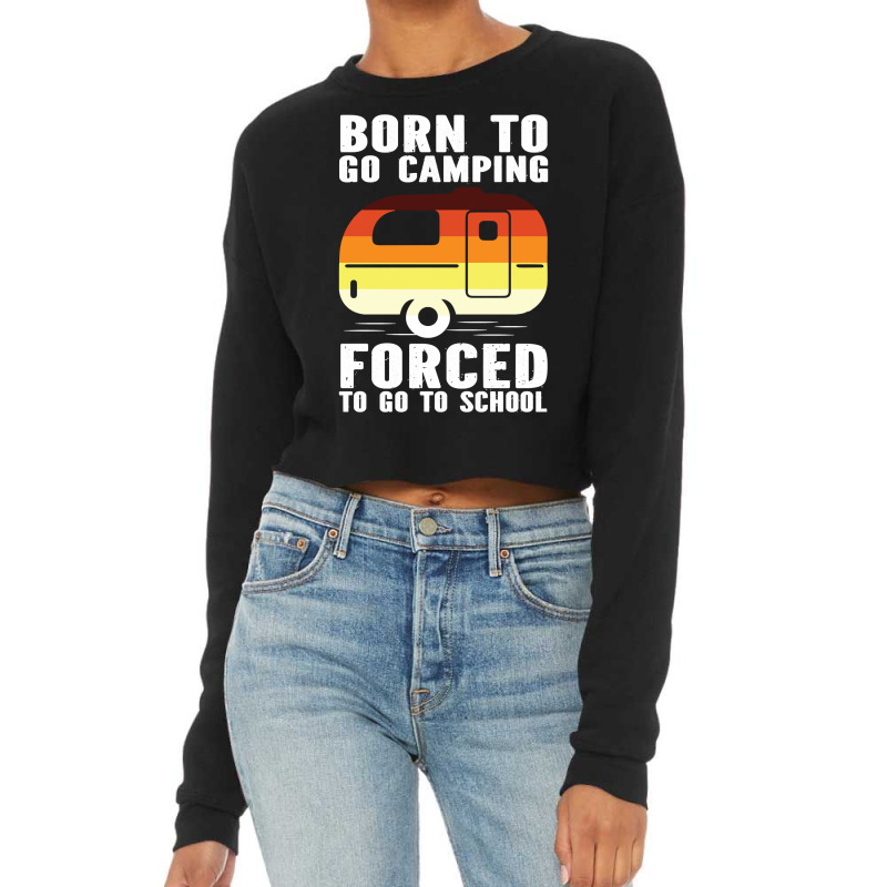 Camp Camping Born To Go Camping Forced To Go To School Camp 2 Camp Cam Cropped Sweater by offensejuggler | Artistshot