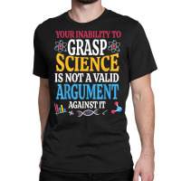 Your Inability To Grasp Science Is Not A Valid Argument Gift T Shirt Classic T-shirt | Artistshot