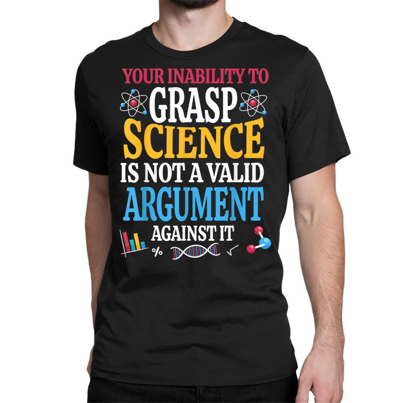 Your Inability To Grasp Science Is Not A Valid Argument Gift T Shirt Classic T-shirt by keishawnredner | Artistshot