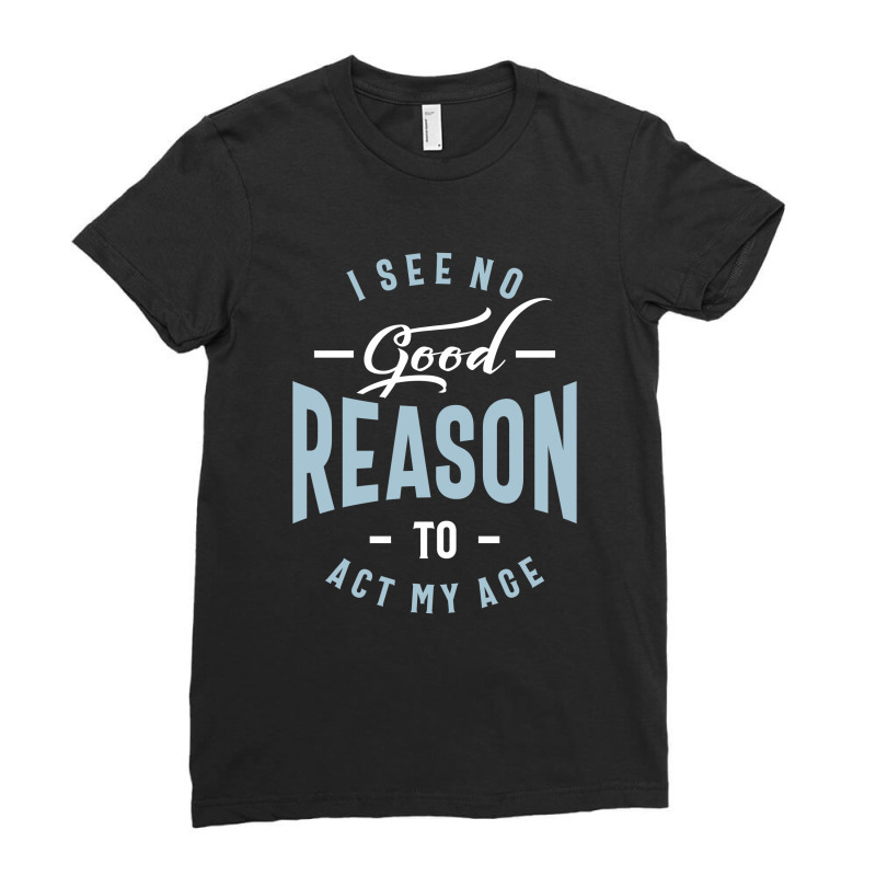 I See No Good Reason To Act My Age Ladies Fitted T-Shirt by cidolopez | Artistshot