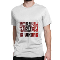 Why Do We Kill People Who Kill People To Show That Killing People Classic T-shirt | Artistshot