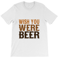 Wish You Were Beer T-shirt | Artistshot