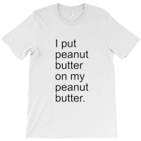 I Put Peanut Butter On My Peanut Butter Creamy Crunchy T-shirt | Artistshot