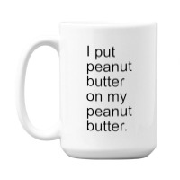 I Put Peanut Butter On My Peanut Butter Creamy Crunchy 15 Oz Coffee Mug | Artistshot